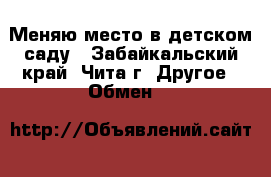 Меняю место в детском саду - Забайкальский край, Чита г. Другое » Обмен   